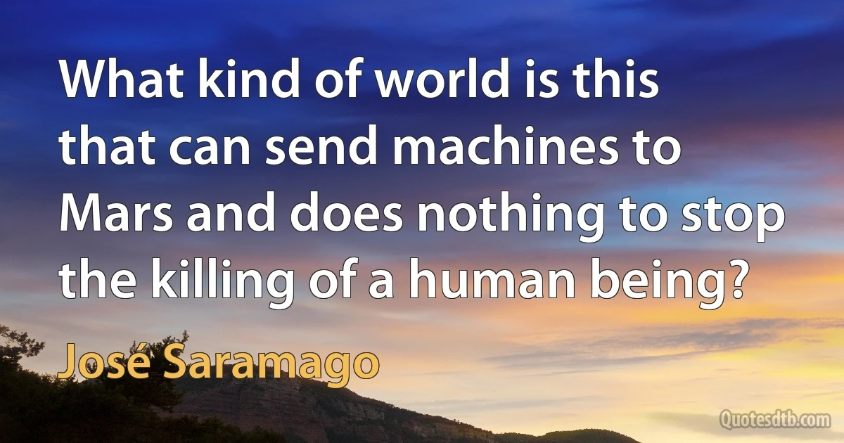 What kind of world is this that can send machines to Mars and does nothing to stop the killing of a human being? (José Saramago)