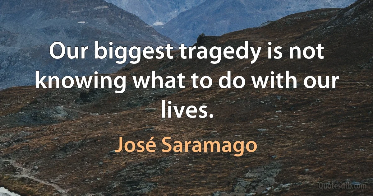 Our biggest tragedy is not knowing what to do with our lives. (José Saramago)