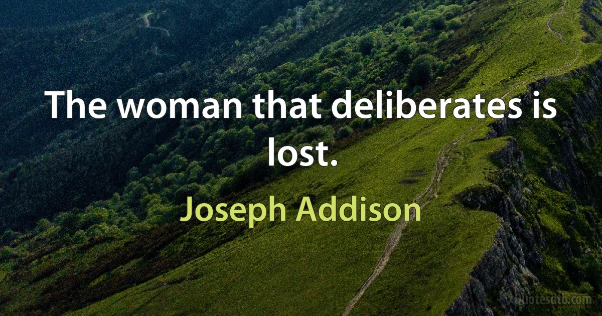 The woman that deliberates is lost. (Joseph Addison)