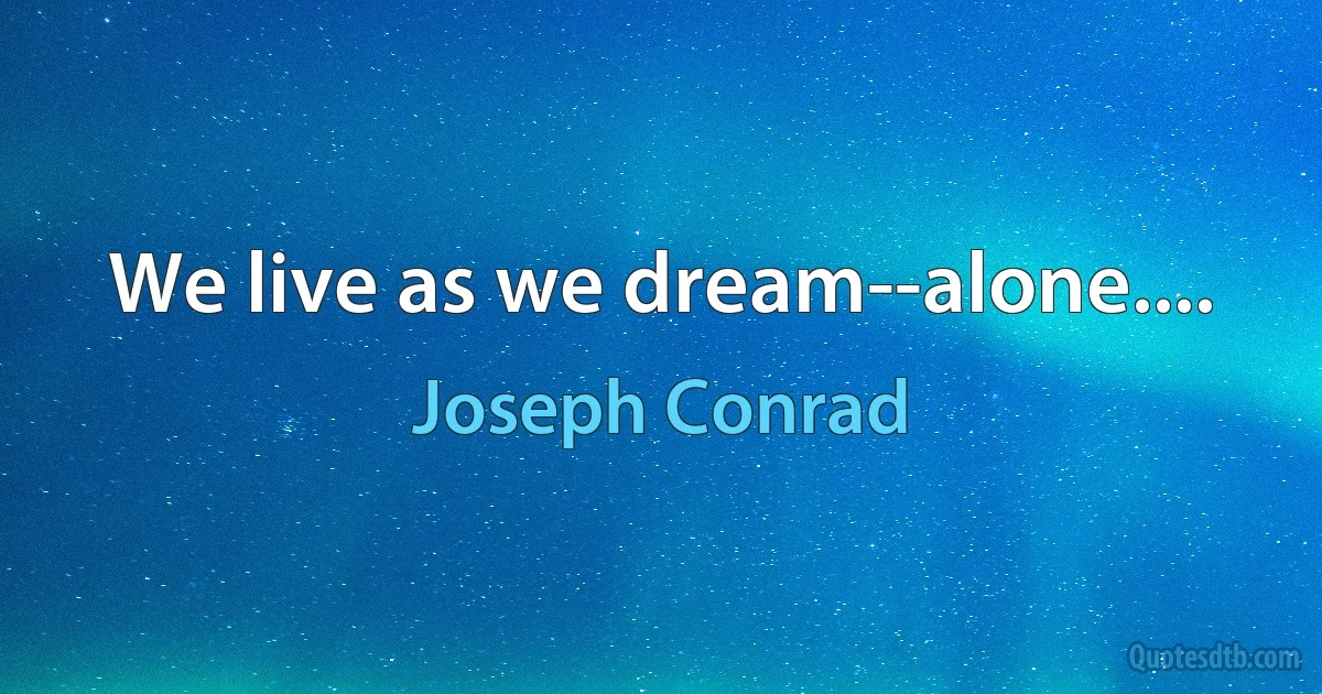 We live as we dream--alone.... (Joseph Conrad)