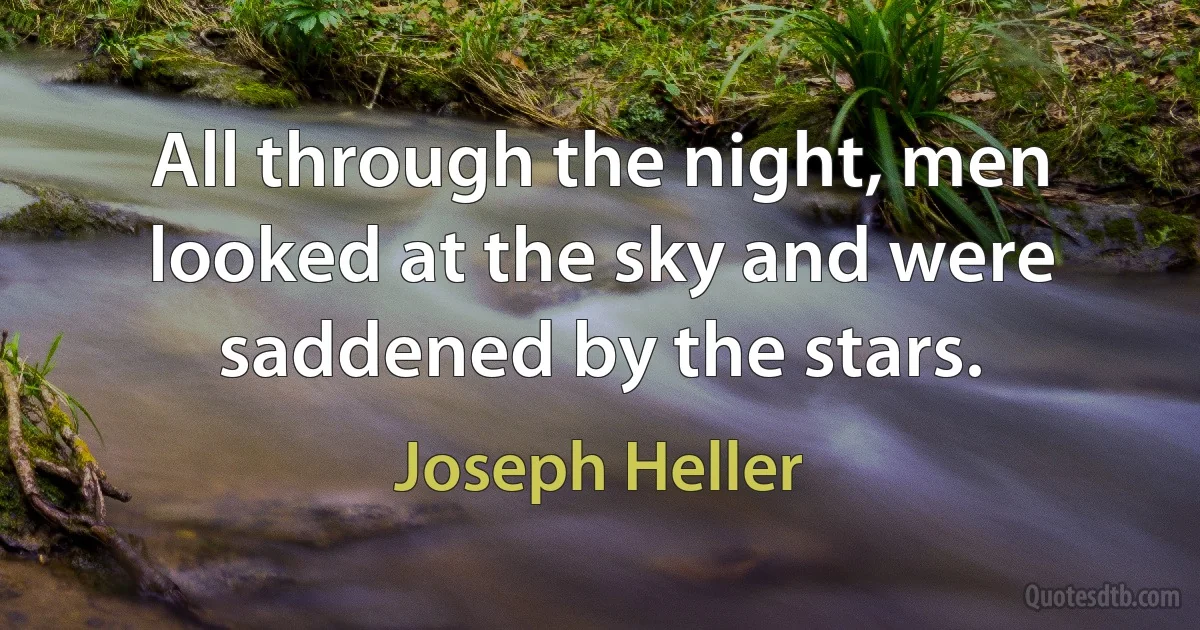 All through the night, men looked at the sky and were saddened by the stars. (Joseph Heller)