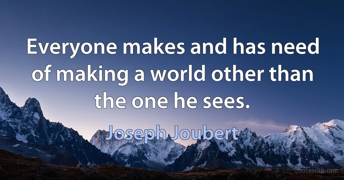 Everyone makes and has need of making a world other than the one he sees. (Joseph Joubert)