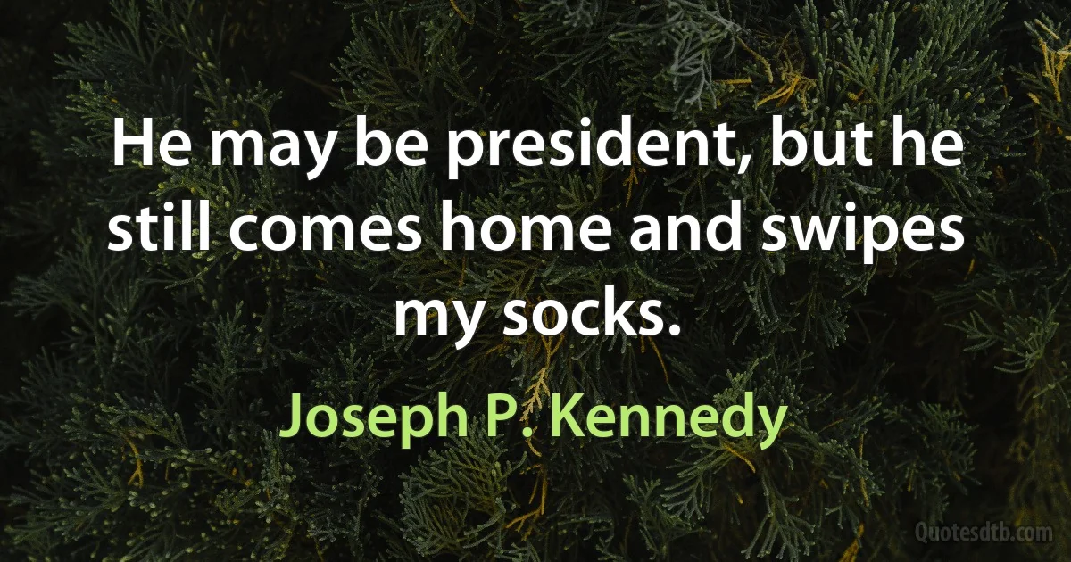 He may be president, but he still comes home and swipes my socks. (Joseph P. Kennedy)