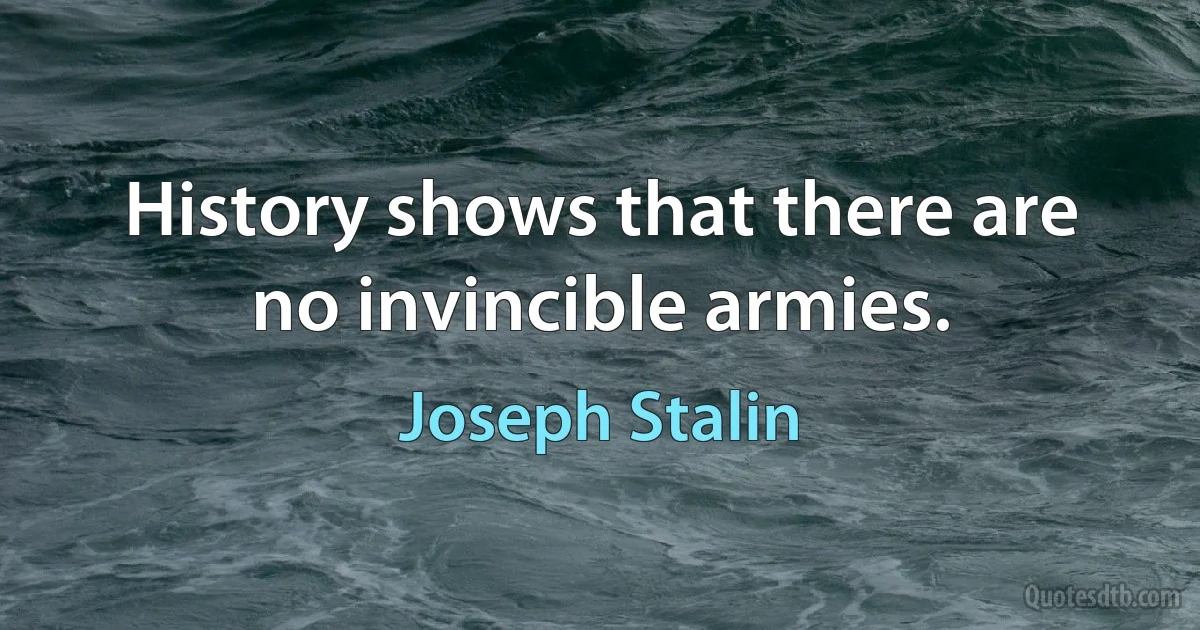 History shows that there are no invincible armies. (Joseph Stalin)