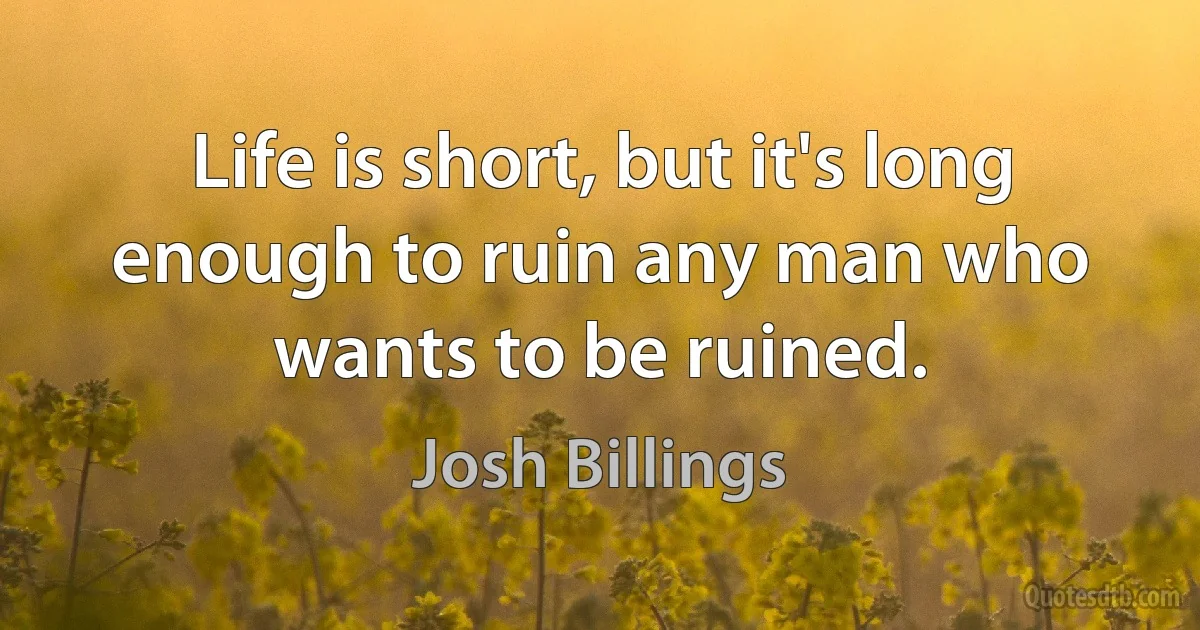 Life is short, but it's long enough to ruin any man who wants to be ruined. (Josh Billings)