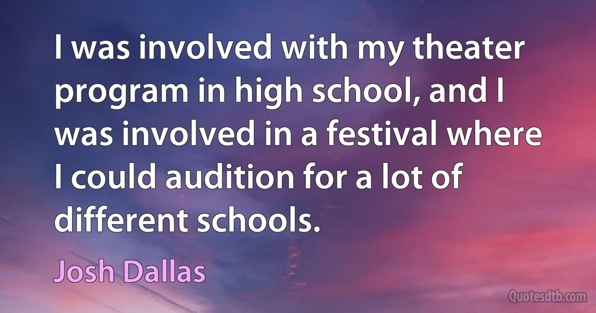 I was involved with my theater program in high school, and I was involved in a festival where I could audition for a lot of different schools. (Josh Dallas)