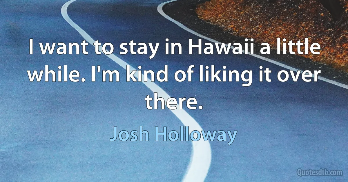 I want to stay in Hawaii a little while. I'm kind of liking it over there. (Josh Holloway)