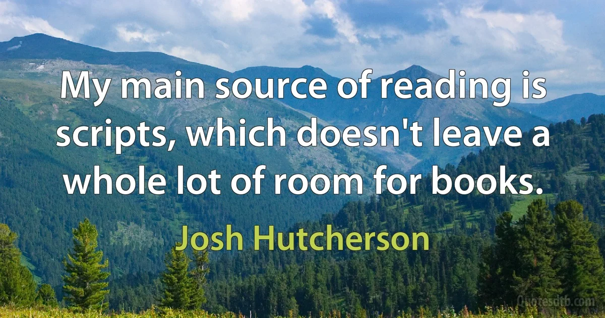 My main source of reading is scripts, which doesn't leave a whole lot of room for books. (Josh Hutcherson)