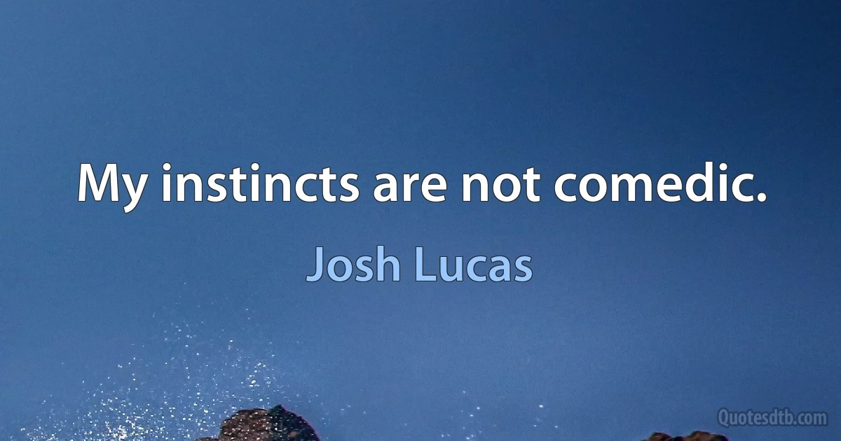 My instincts are not comedic. (Josh Lucas)