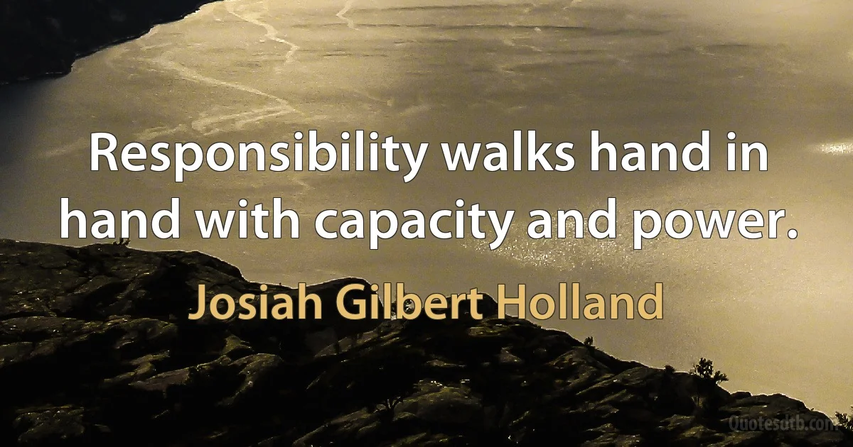 Responsibility walks hand in hand with capacity and power. (Josiah Gilbert Holland)