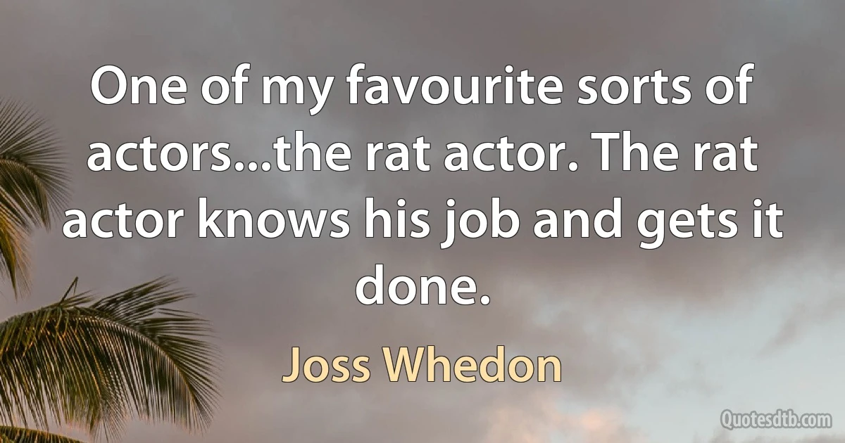 One of my favourite sorts of actors...the rat actor. The rat actor knows his job and gets it done. (Joss Whedon)