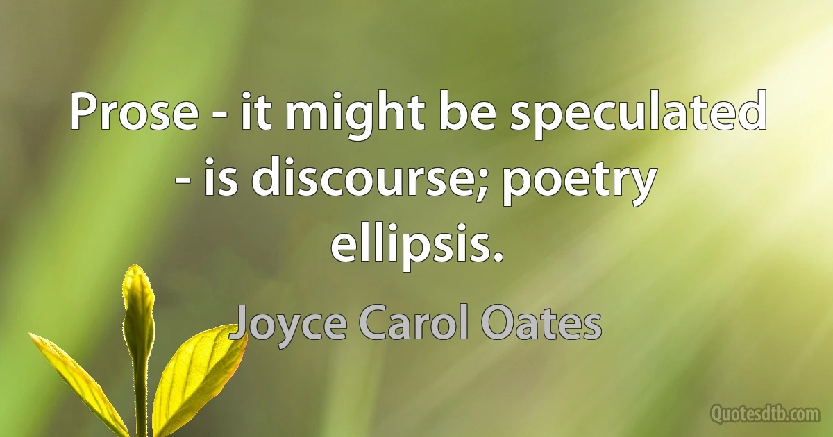 Prose - it might be speculated - is discourse; poetry ellipsis. (Joyce Carol Oates)