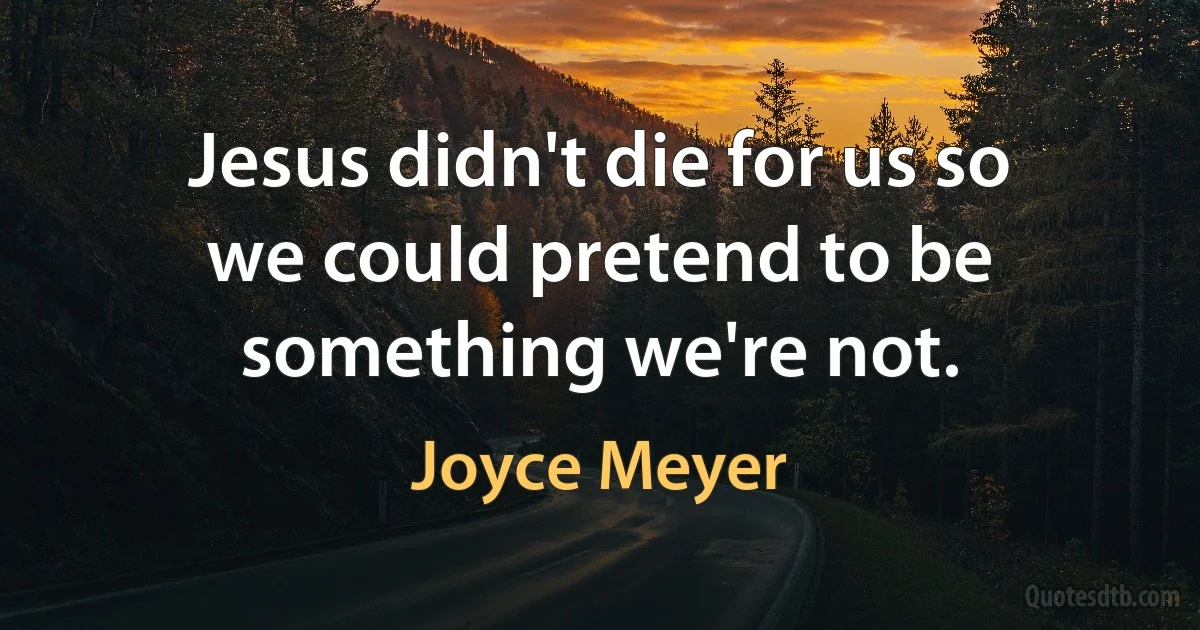 Jesus didn't die for us so we could pretend to be something we're not. (Joyce Meyer)