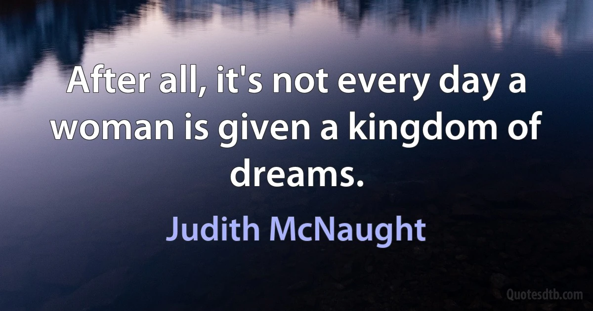 After all, it's not every day a woman is given a kingdom of dreams. (Judith McNaught)