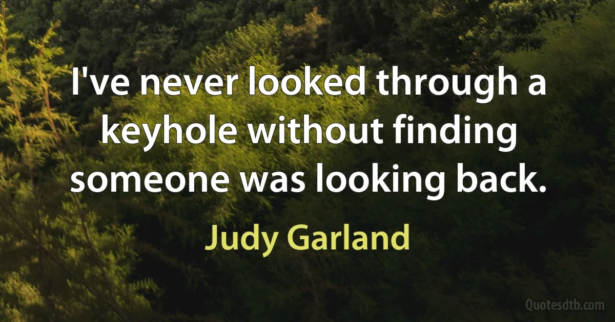 I've never looked through a keyhole without finding someone was looking back. (Judy Garland)