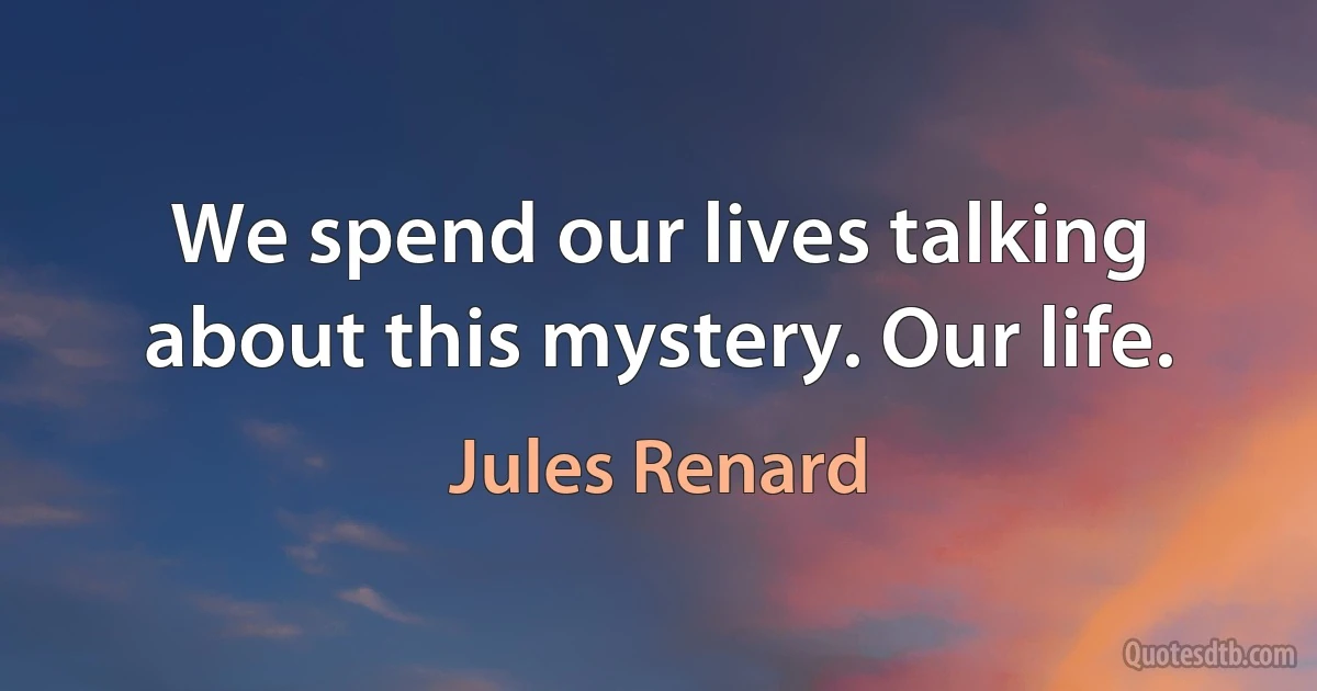 We spend our lives talking about this mystery. Our life. (Jules Renard)