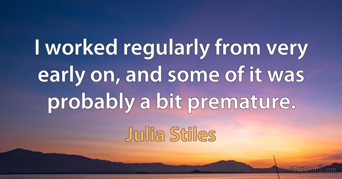 I worked regularly from very early on, and some of it was probably a bit premature. (Julia Stiles)