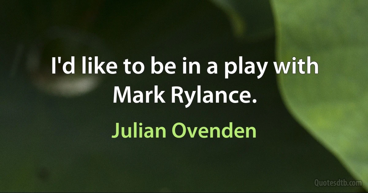 I'd like to be in a play with Mark Rylance. (Julian Ovenden)