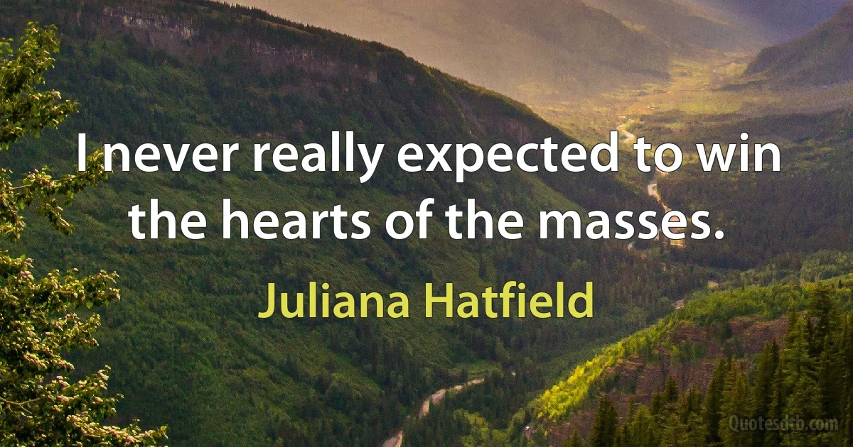 I never really expected to win the hearts of the masses. (Juliana Hatfield)