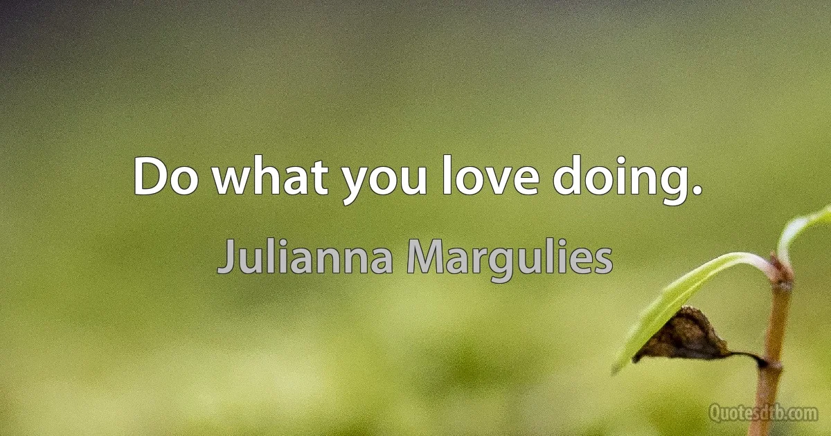 Do what you love doing. (Julianna Margulies)