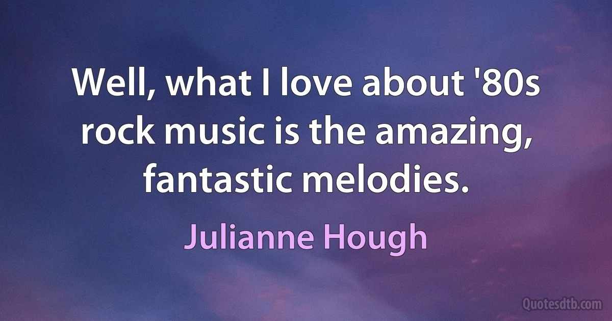 Well, what I love about '80s rock music is the amazing, fantastic melodies. (Julianne Hough)