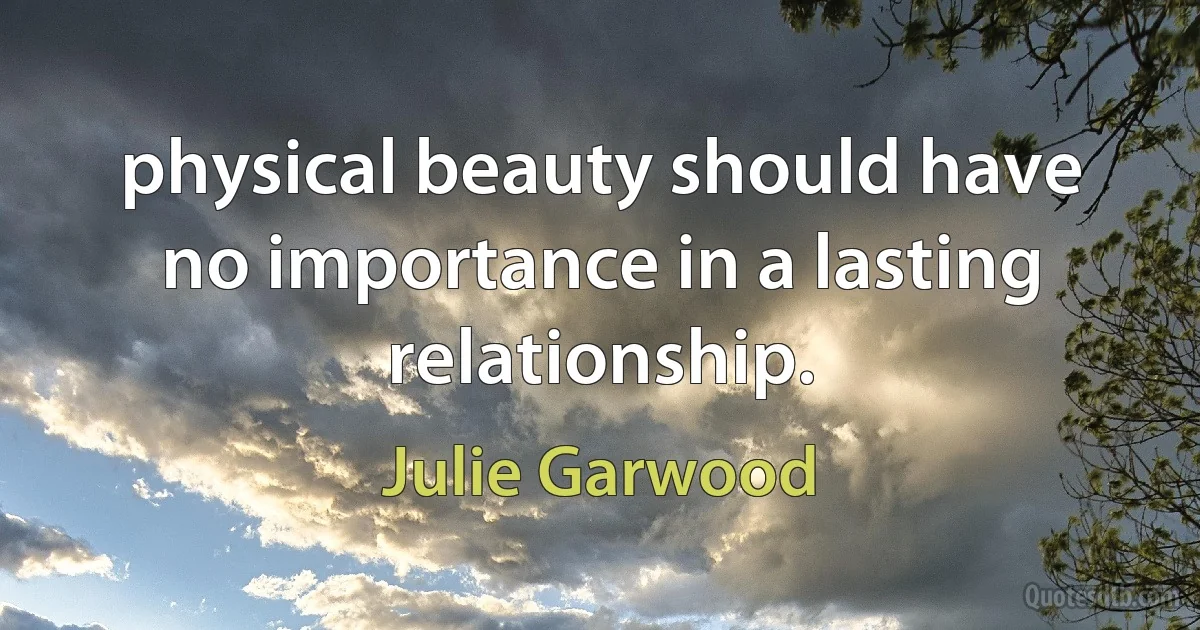 physical beauty should have no importance in a lasting relationship. (Julie Garwood)