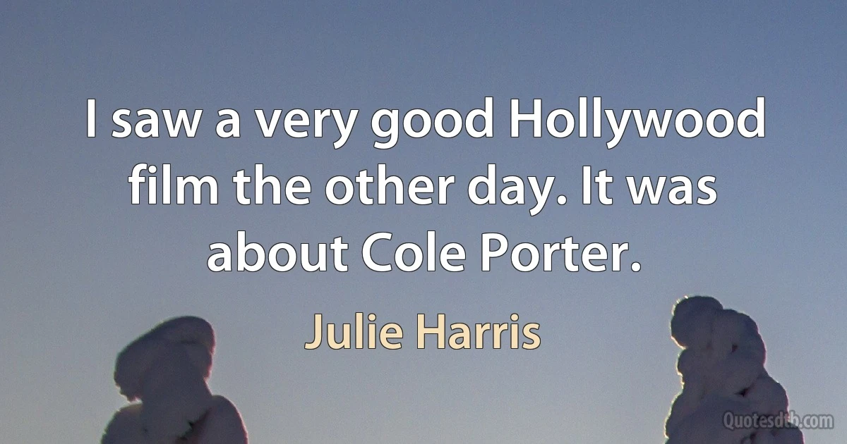 I saw a very good Hollywood film the other day. It was about Cole Porter. (Julie Harris)