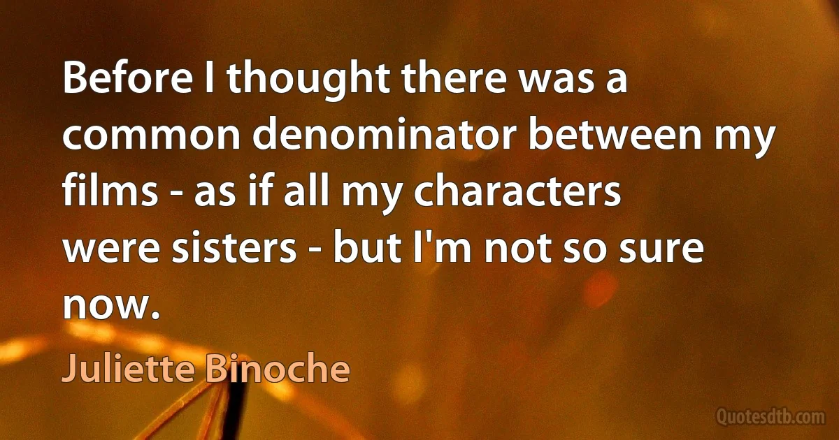 Before I thought there was a common denominator between my films - as if all my characters were sisters - but I'm not so sure now. (Juliette Binoche)