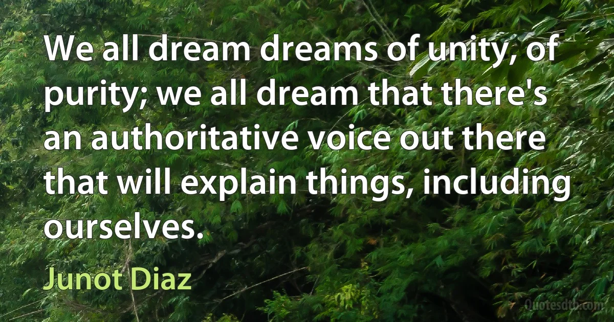 We all dream dreams of unity, of purity; we all dream that there's an authoritative voice out there that will explain things, including ourselves. (Junot Diaz)