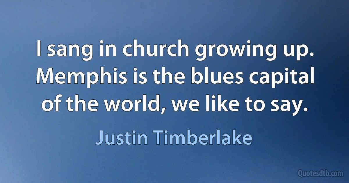 I sang in church growing up. Memphis is the blues capital of the world, we like to say. (Justin Timberlake)