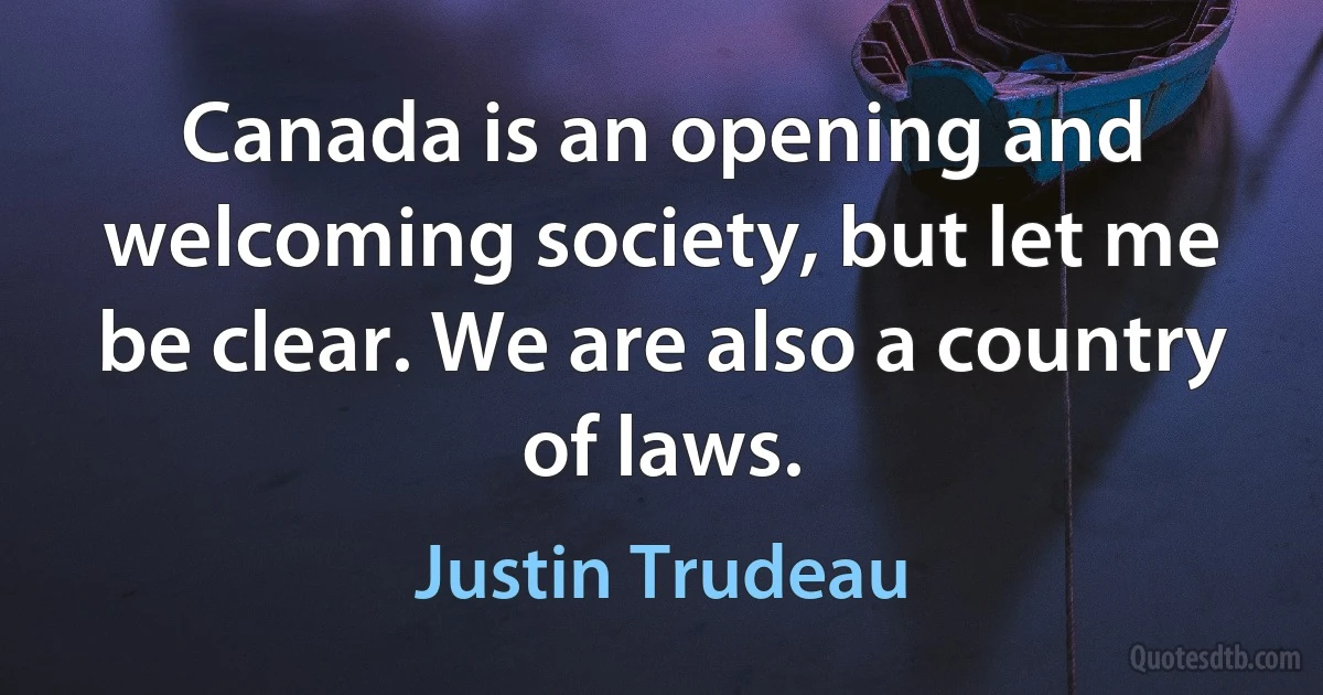 Canada is an opening and welcoming society, but let me be clear. We are also a country of laws. (Justin Trudeau)