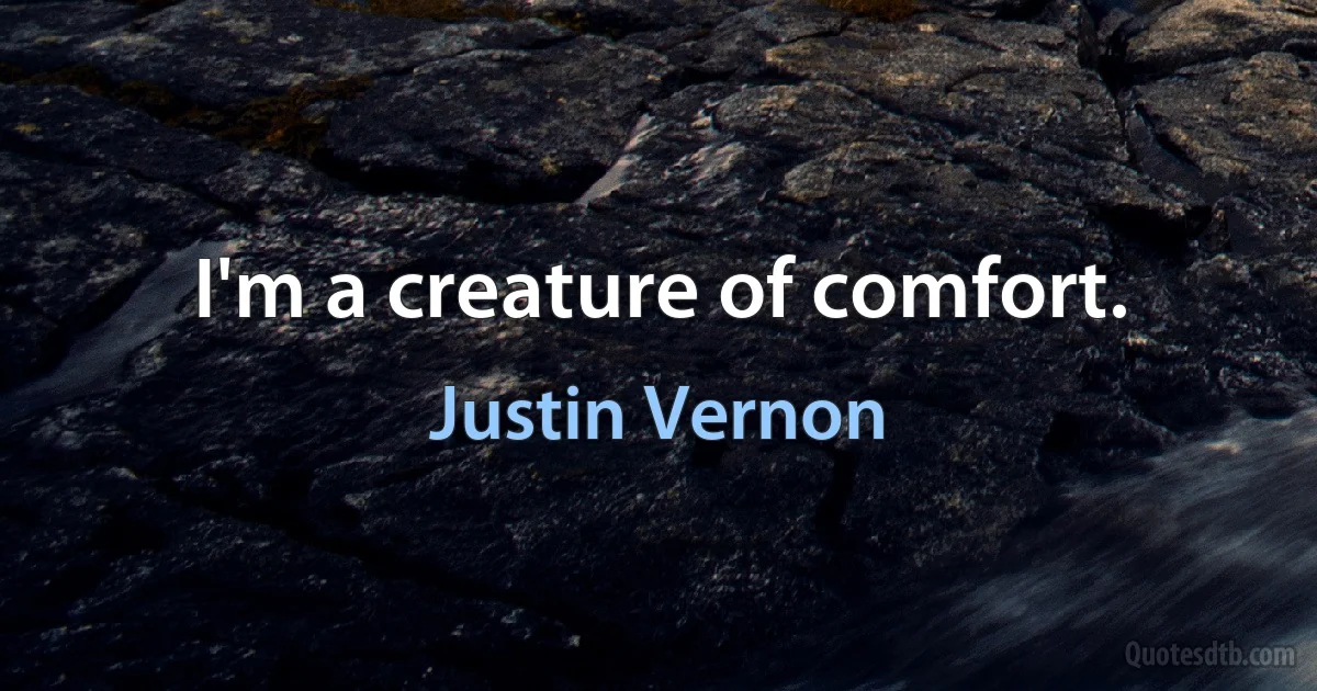 I'm a creature of comfort. (Justin Vernon)