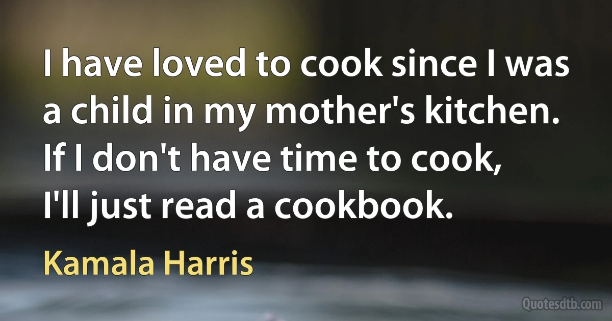 I have loved to cook since I was a child in my mother's kitchen. If I don't have time to cook, I'll just read a cookbook. (Kamala Harris)