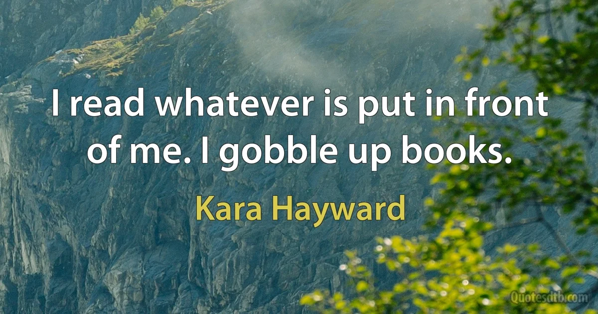 I read whatever is put in front of me. I gobble up books. (Kara Hayward)