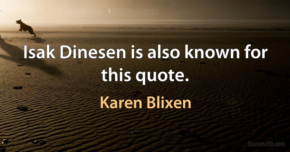 Isak Dinesen is also known for this quote. (Karen Blixen)