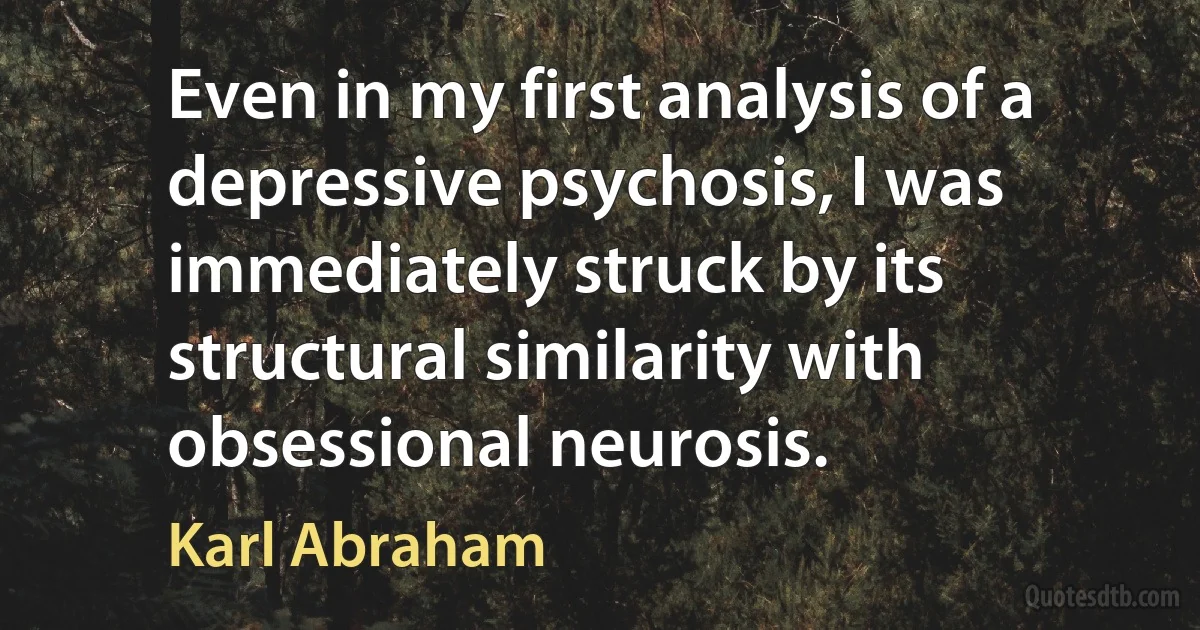 Even in my first analysis of a depressive psychosis, I was immediately struck by its structural similarity with obsessional neurosis. (Karl Abraham)