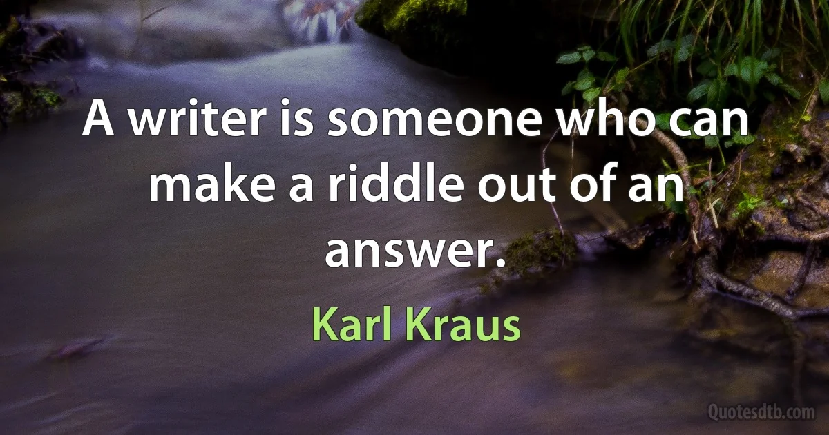 A writer is someone who can make a riddle out of an answer. (Karl Kraus)