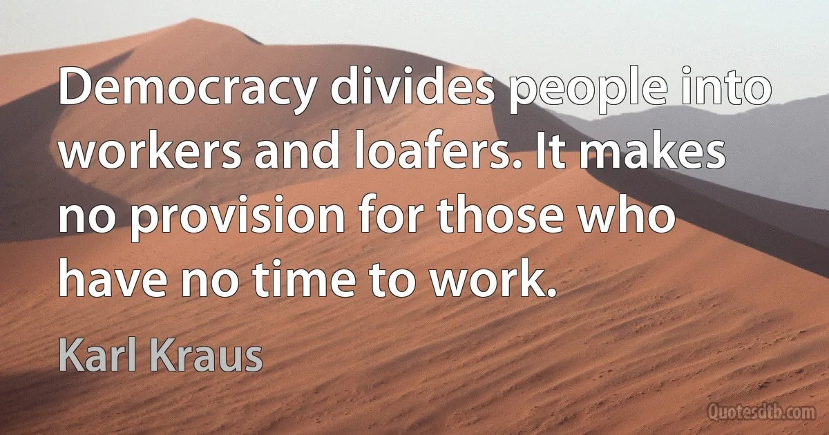 Democracy divides people into workers and loafers. It makes no provision for those who have no time to work. (Karl Kraus)