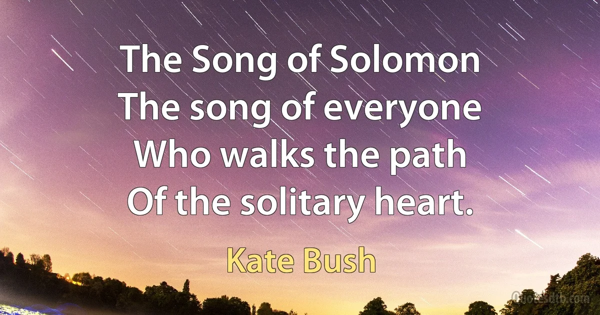 The Song of Solomon
The song of everyone
Who walks the path
Of the solitary heart. (Kate Bush)