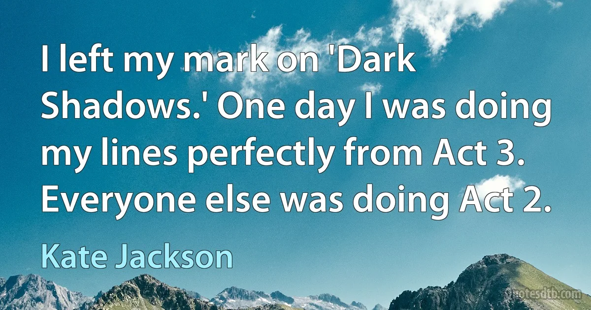 I left my mark on 'Dark Shadows.' One day I was doing my lines perfectly from Act 3. Everyone else was doing Act 2. (Kate Jackson)