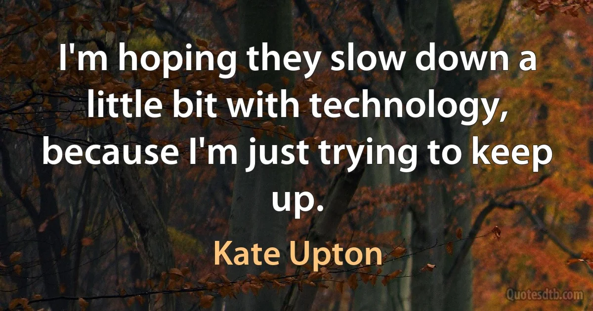 I'm hoping they slow down a little bit with technology, because I'm just trying to keep up. (Kate Upton)