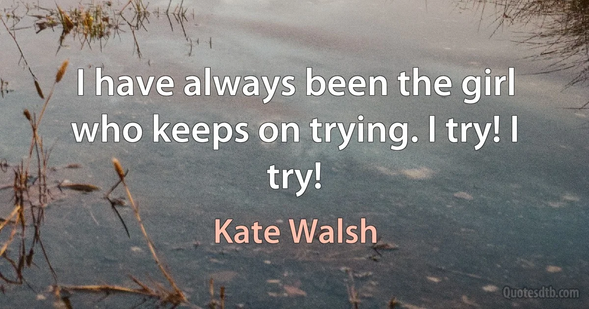 I have always been the girl who keeps on trying. I try! I try! (Kate Walsh)