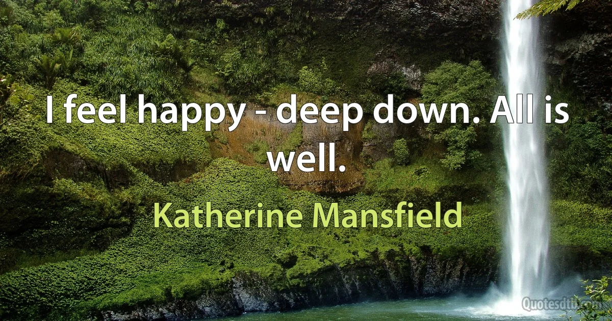 I feel happy - deep down. All is well. (Katherine Mansfield)