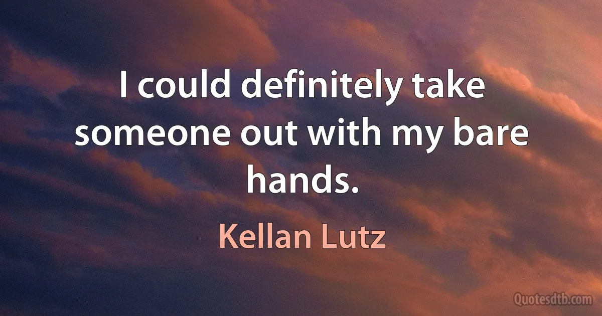 I could definitely take someone out with my bare hands. (Kellan Lutz)