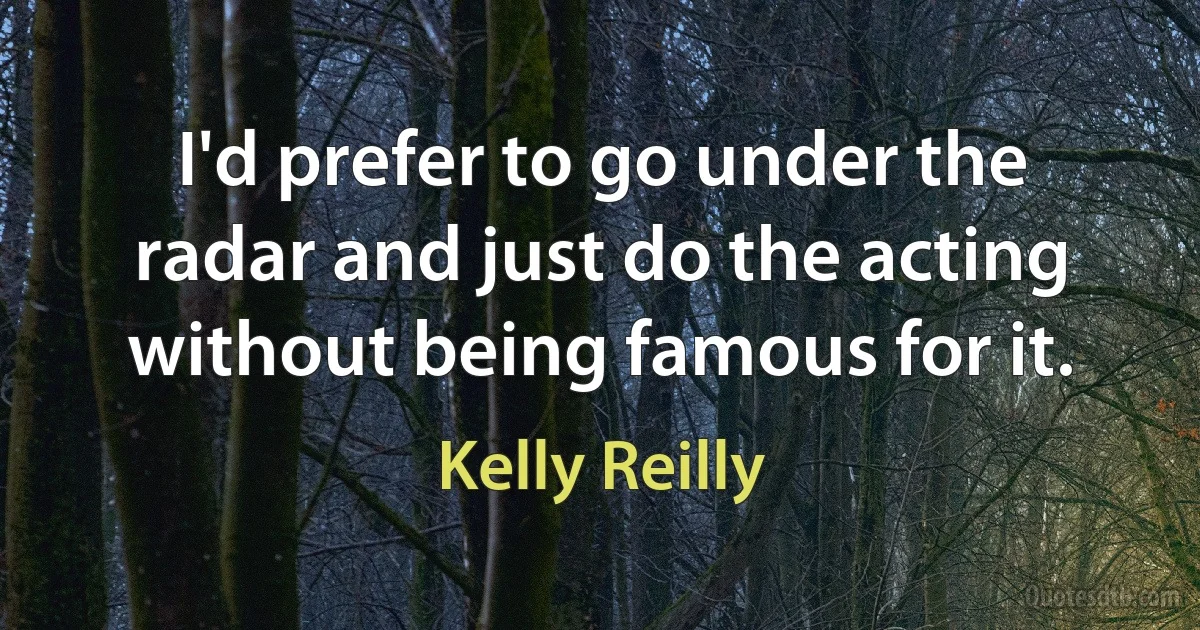 I'd prefer to go under the radar and just do the acting without being famous for it. (Kelly Reilly)