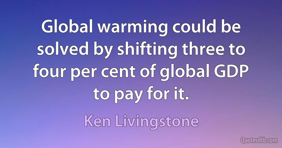 Global warming could be solved by shifting three to four per cent of global GDP to pay for it. (Ken Livingstone)