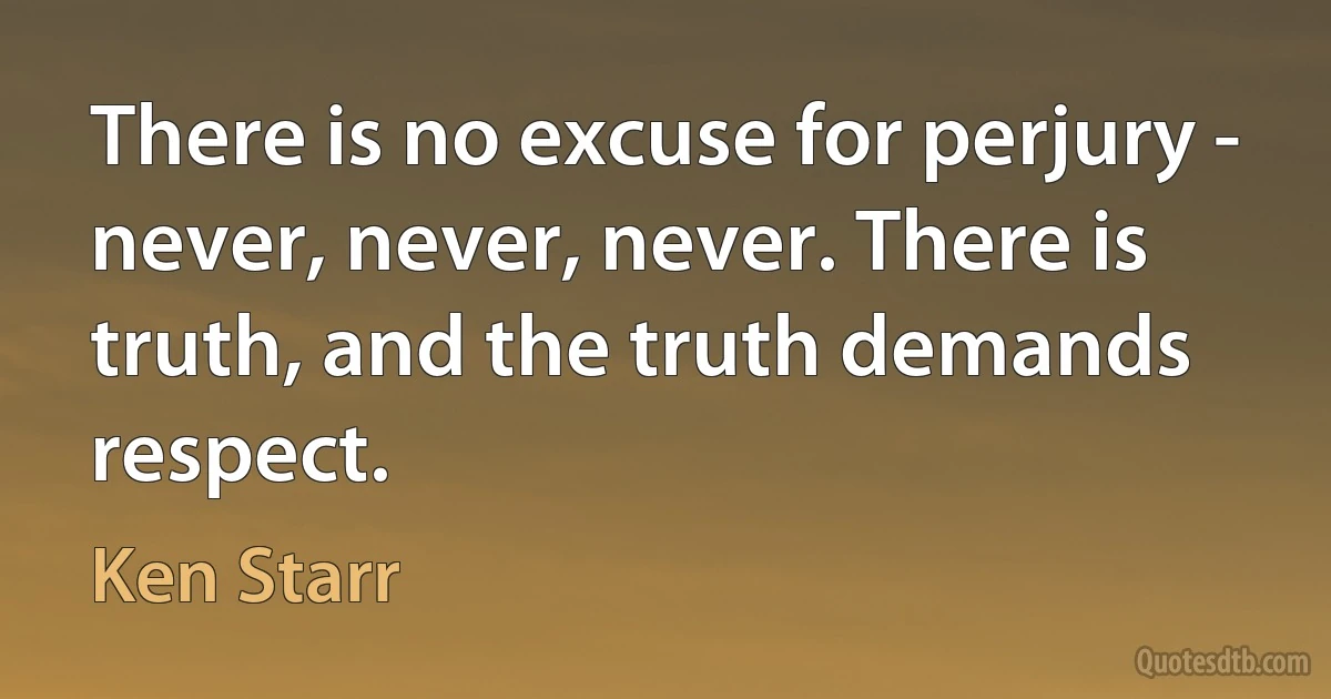 There is no excuse for perjury - never, never, never. There is truth, and the truth demands respect. (Ken Starr)