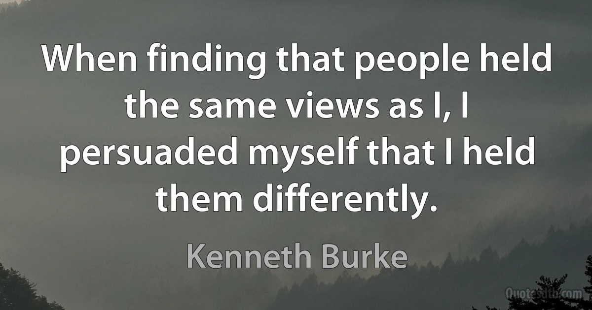 When finding that people held the same views as I, I persuaded myself that I held them differently. (Kenneth Burke)