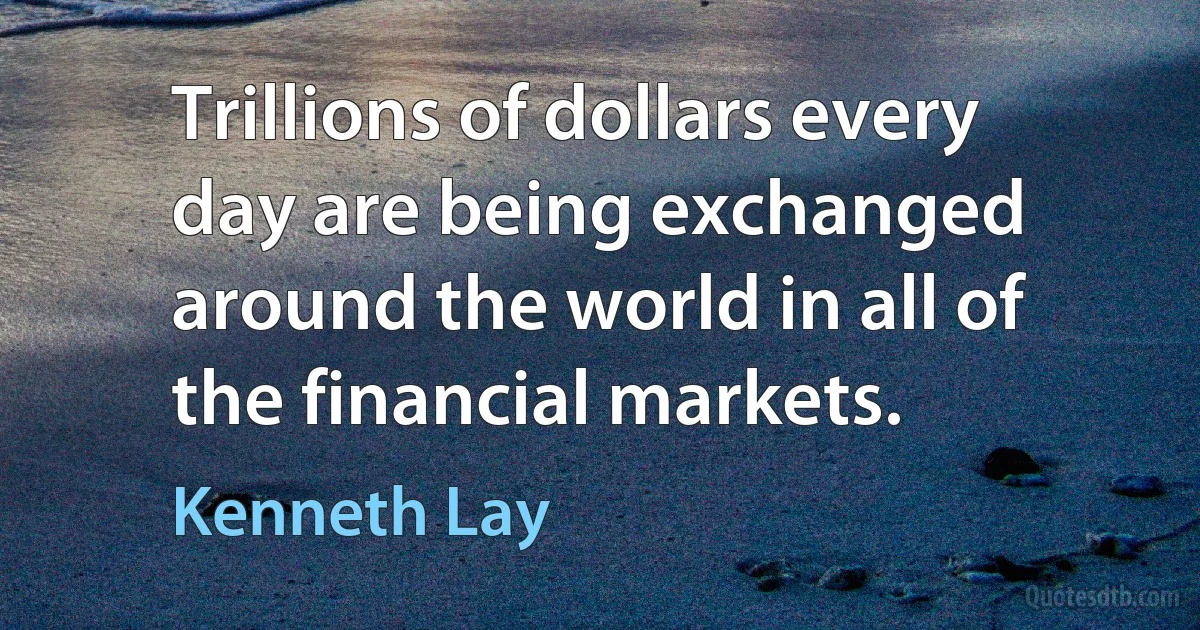 Trillions of dollars every day are being exchanged around the world in all of the financial markets. (Kenneth Lay)