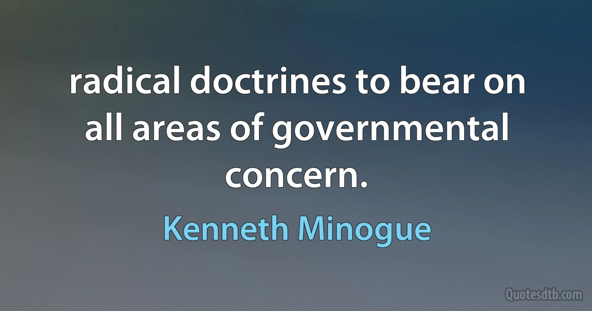 radical doctrines to bear on all areas of governmental concern. (Kenneth Minogue)